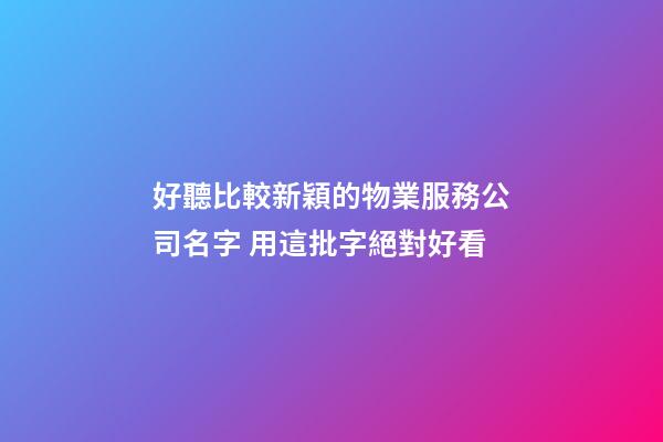 好聽比較新穎的物業服務公司名字 用這批字絕對好看-第1張-公司起名-玄機派